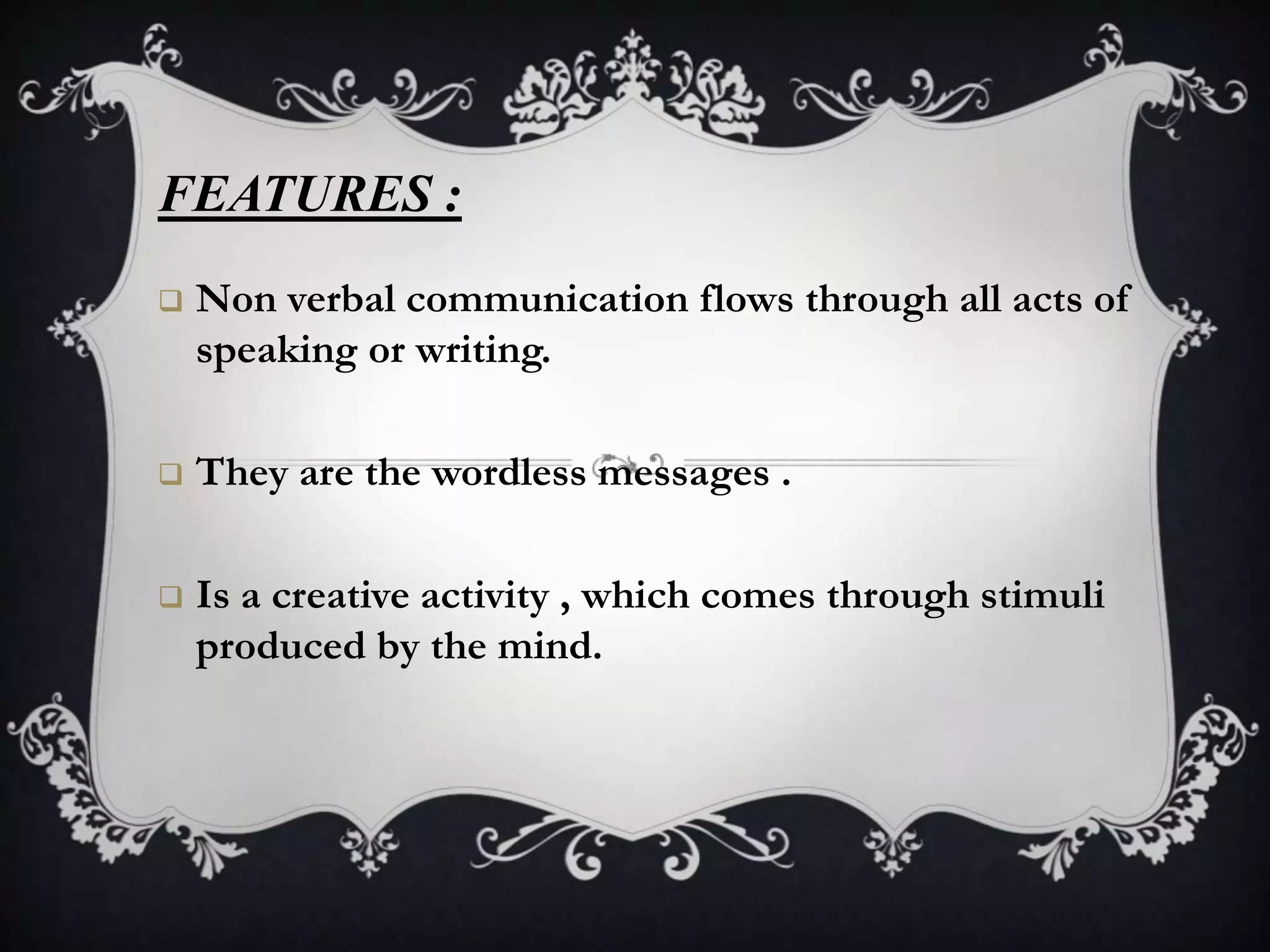 FEATURES :
   Non verbal communication flows through all acts of
    speaking or writing.

   They are the wordless messages .

   Is a creative activity , which comes through stimuli
    produced by the mind.
 