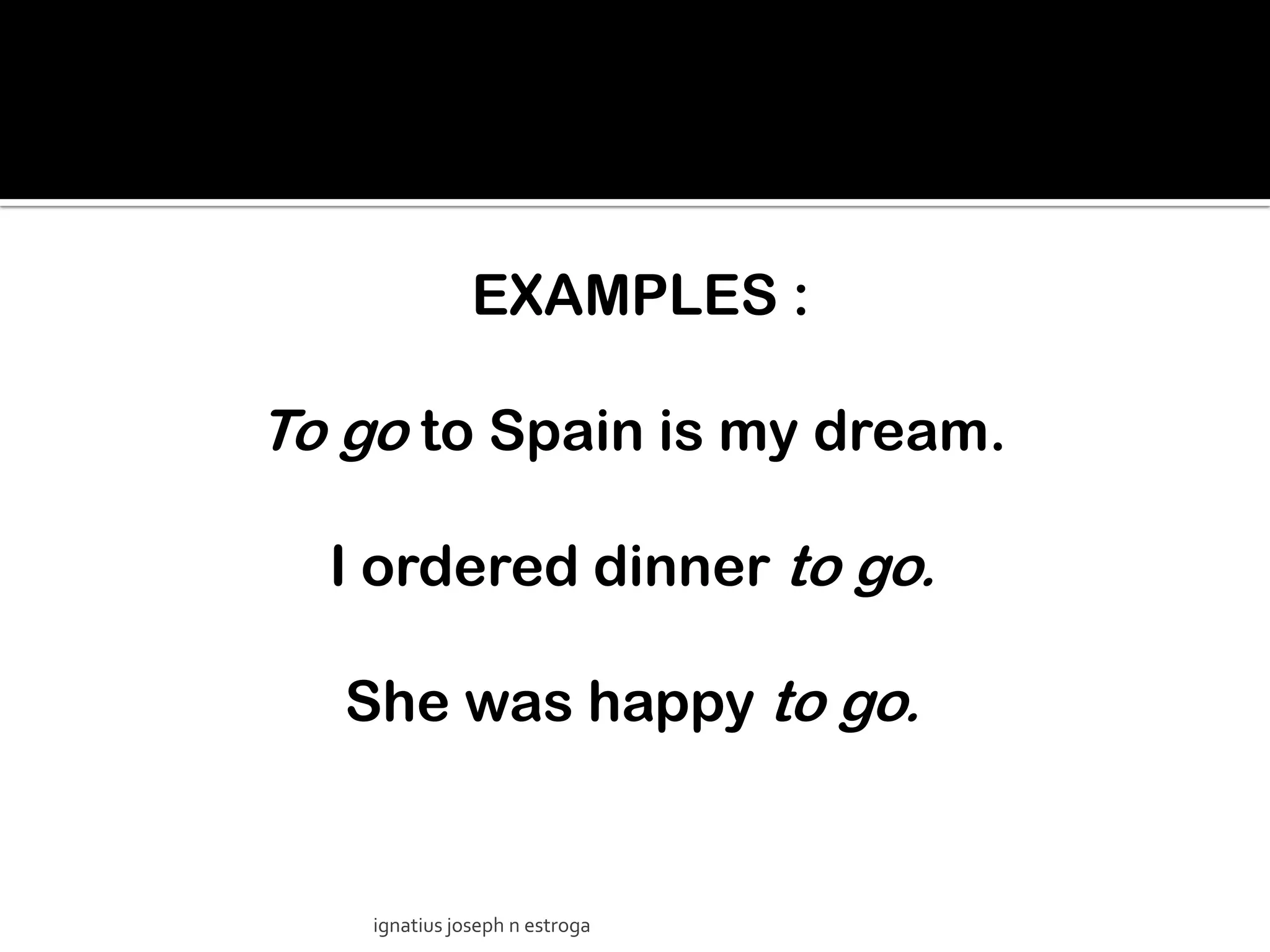 EXAMPLES :

To go to Spain is my dream.

  I ordered dinner to go.

   She was happy to go.


    ignatius joseph n estroga
 