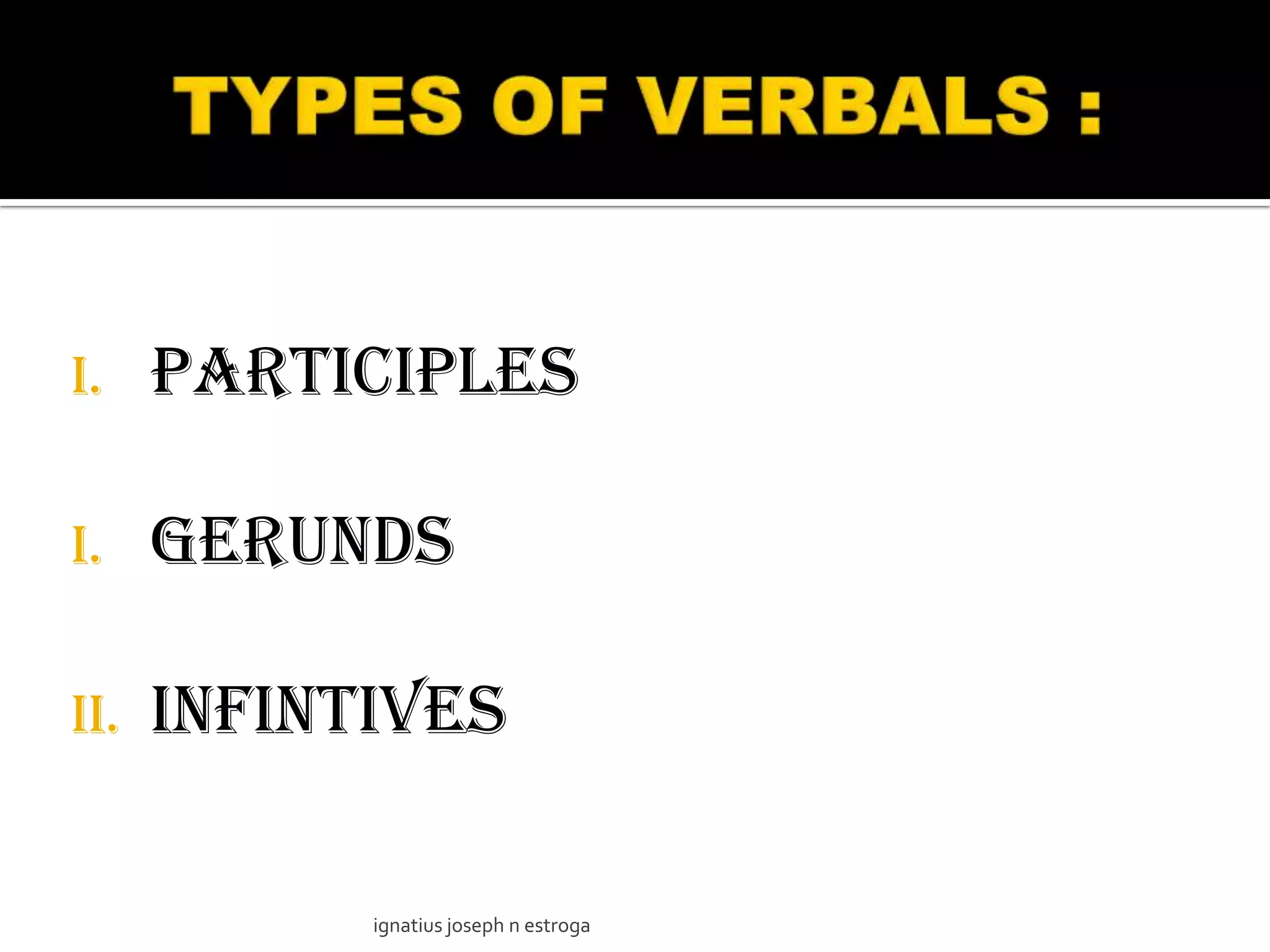 I.    PARTICIPLES

I.    GERUNDS

II.   INFINTIVES

            ignatius joseph n estroga
 