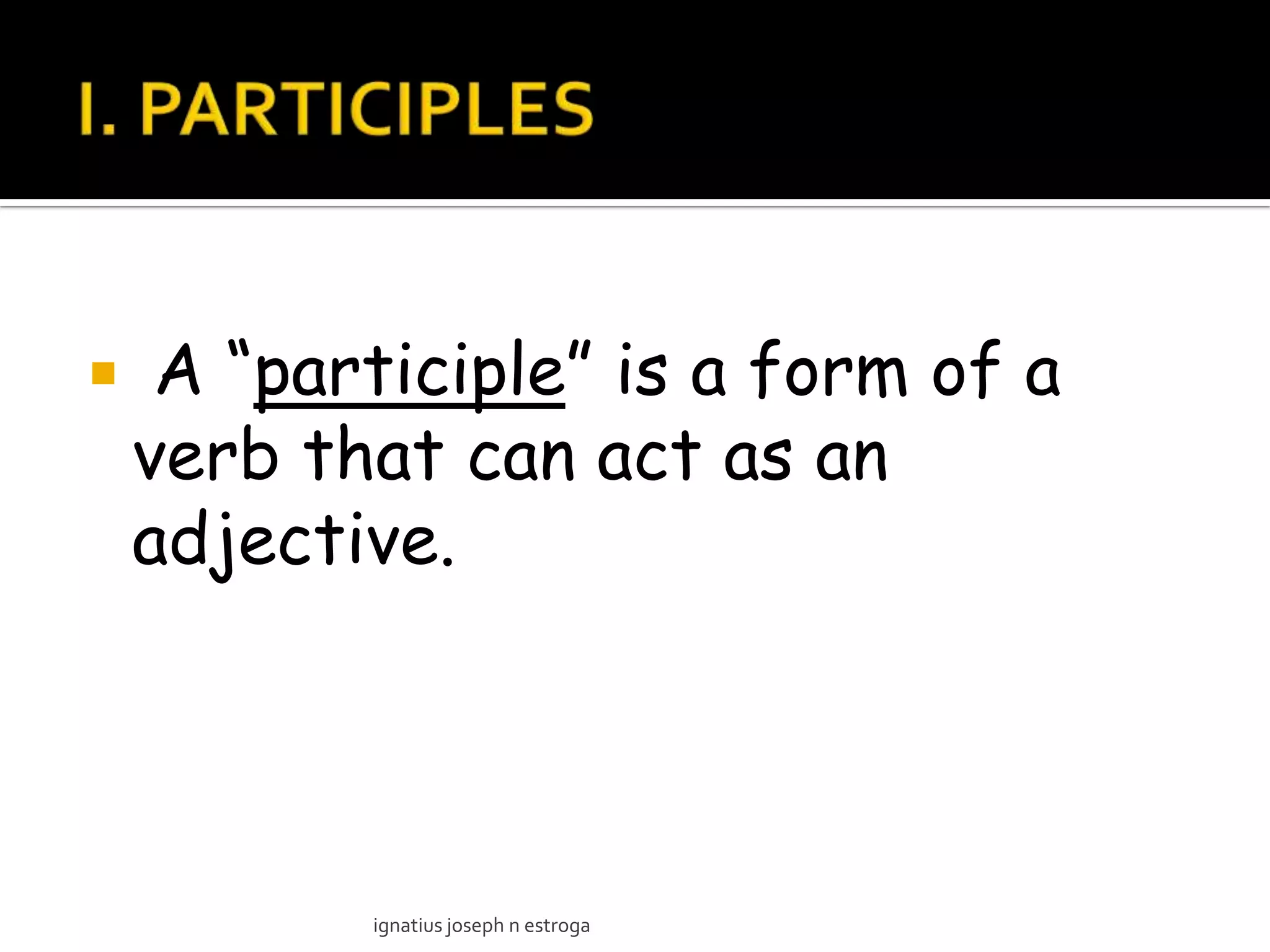     A “participle” is a form of a
    verb that can act as an
    adjective.




           ignatius joseph n estroga
 