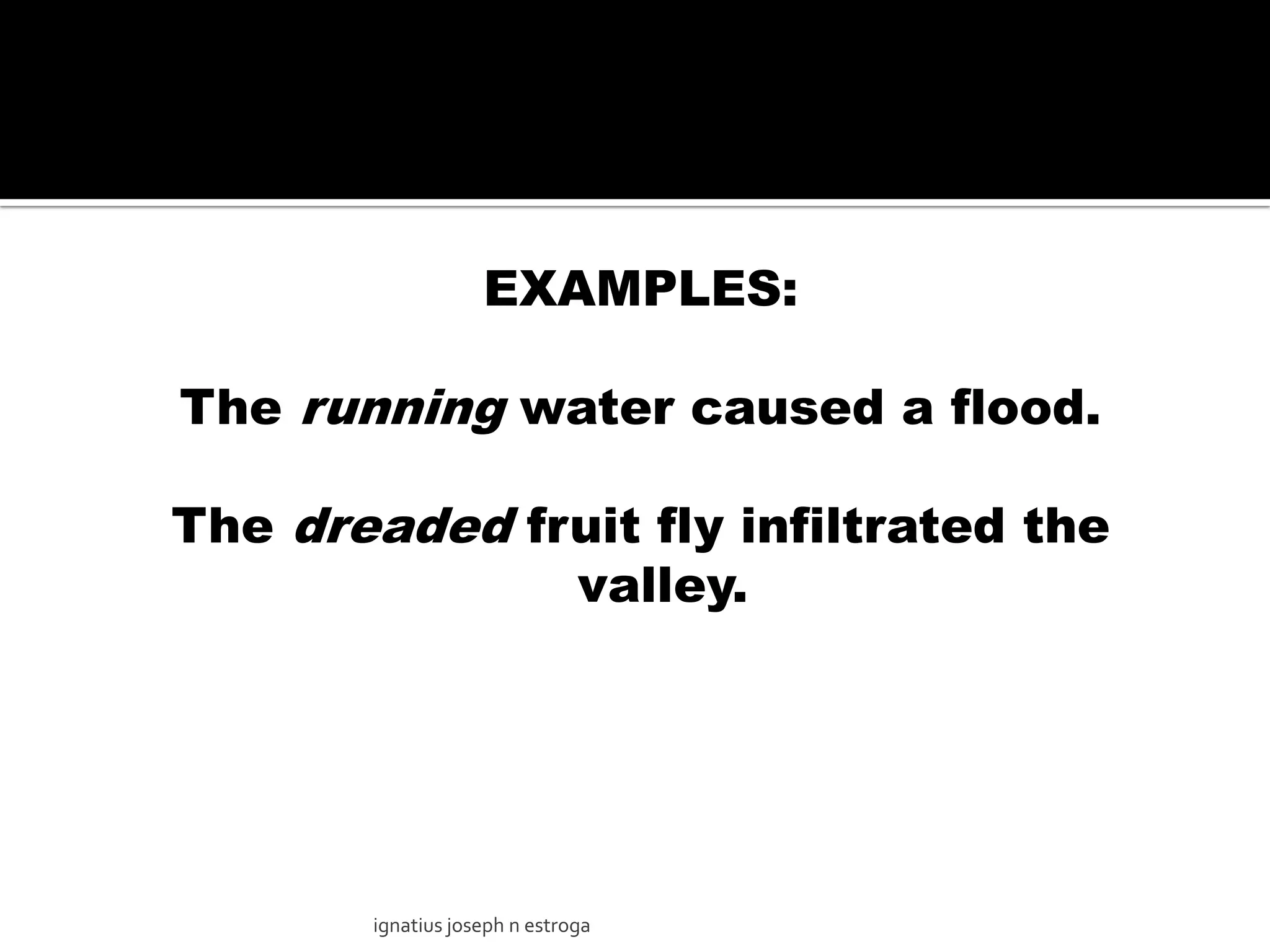EXAMPLES:

The running water caused a flood.

The dreaded fruit fly infiltrated the
              valley.




       ignatius joseph n estroga
 