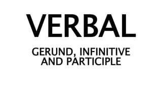 VERBAL
GERUND, INFINITIVE
AND PARTICIPLE
 