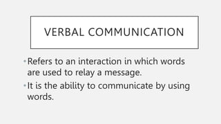 VERBAL COMMUNICATION
•Refers to an interaction in which words
are used to relay a message.
•It is the ability to communicate by using
words.
 