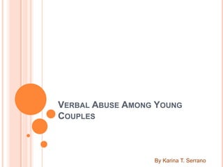 VERBAL ABUSE AMONG YOUNG
COUPLES



                  By Karina T. Serrano
 