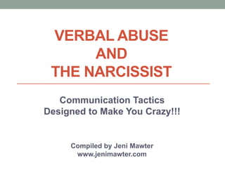 VERBAL ABUSE 
AND 
THE NARCISSIST 
Communication Tactics 
Designed to Make You Crazy!!! 
Compiled by Jeni Mawter 
www.jenimawter.com 
 