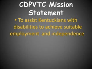 CDPVTC Mission
Statement

• To assist Kentuckians with
disabilities to achieve suitable
employment and independence.

 