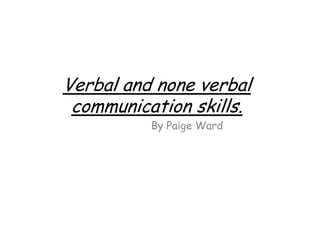 Verbal and none verbal
communication skills.
By Paige Ward
 