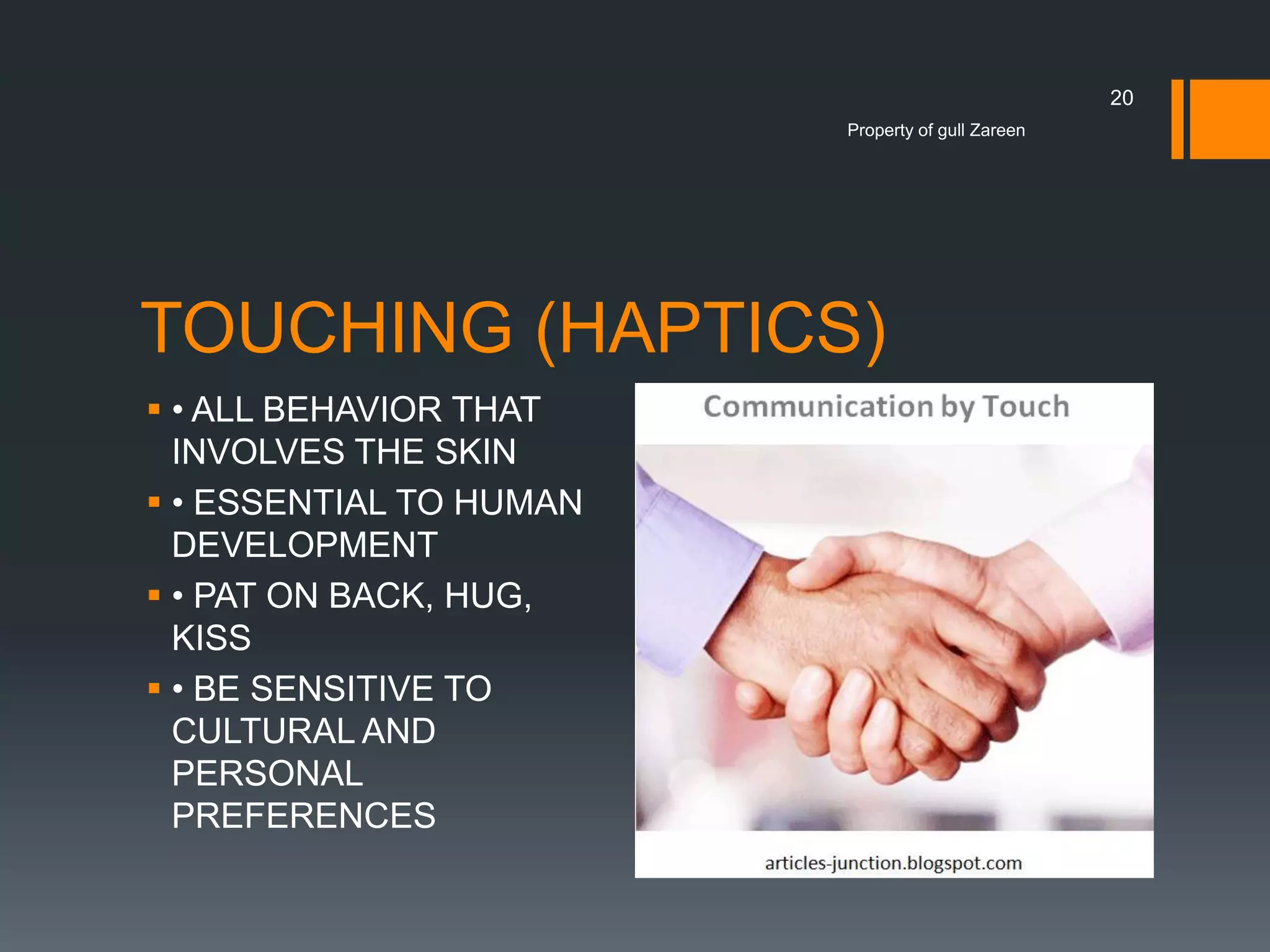 20
Property of gull Zareen

TOUCHING (HAPTICS)
 • ALL BEHAVIOR THAT
INVOLVES THE SKIN
 • ESSENTIAL TO HUMAN
DEVELOPMENT
 • PAT ON BACK, HUG,
KISS
 • BE SENSITIVE TO
CULTURAL AND
PERSONAL
PREFERENCES

 