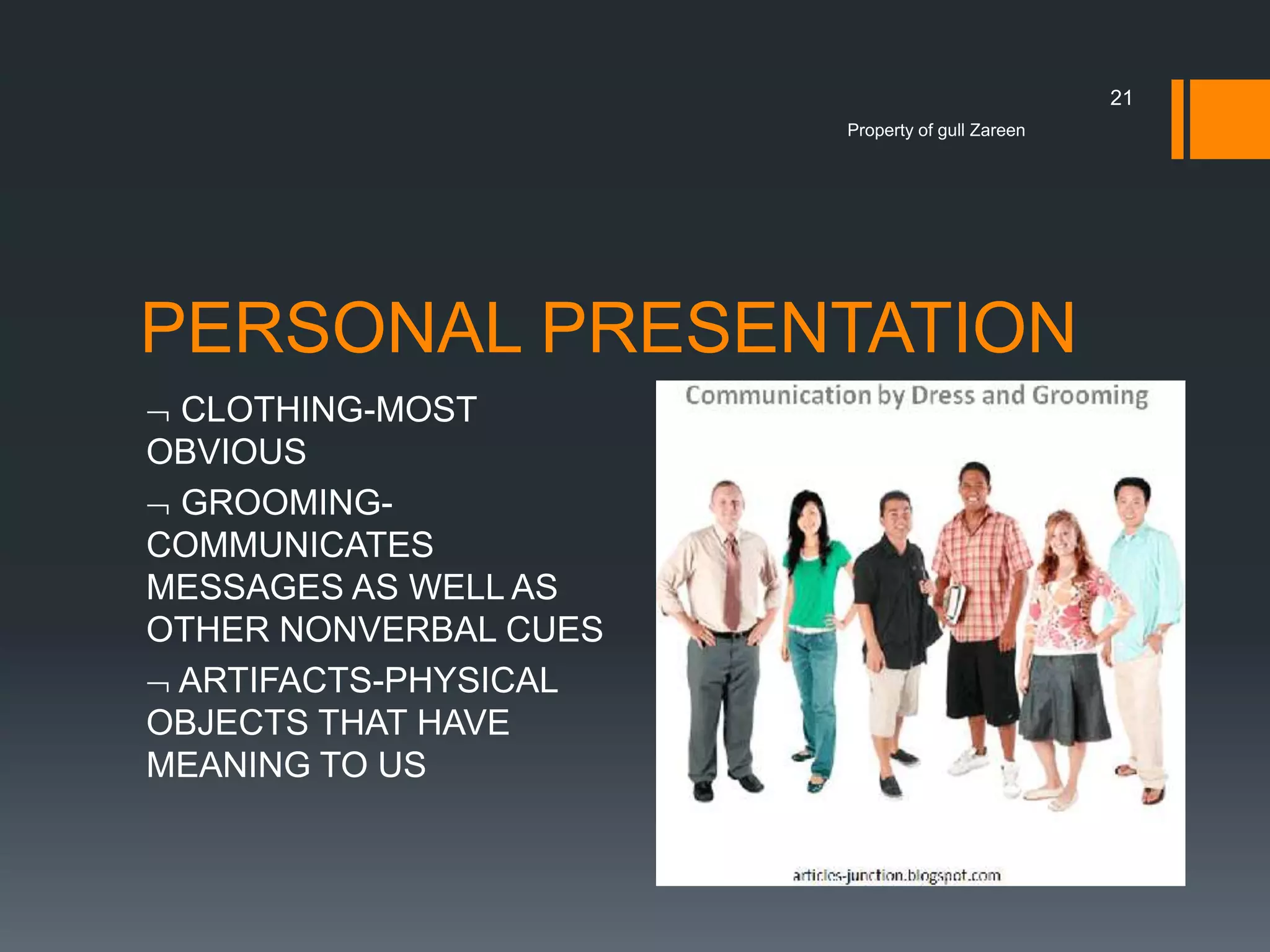 21
Property of gull Zareen

PERSONAL PRESENTATION
CLOTHING-MOST
OBVIOUS
GROOMINGCOMMUNICATES
MESSAGES AS WELL AS
OTHER NONVERBAL CUES
ARTIFACTS-PHYSICAL
OBJECTS THAT HAVE
MEANING TO US

 