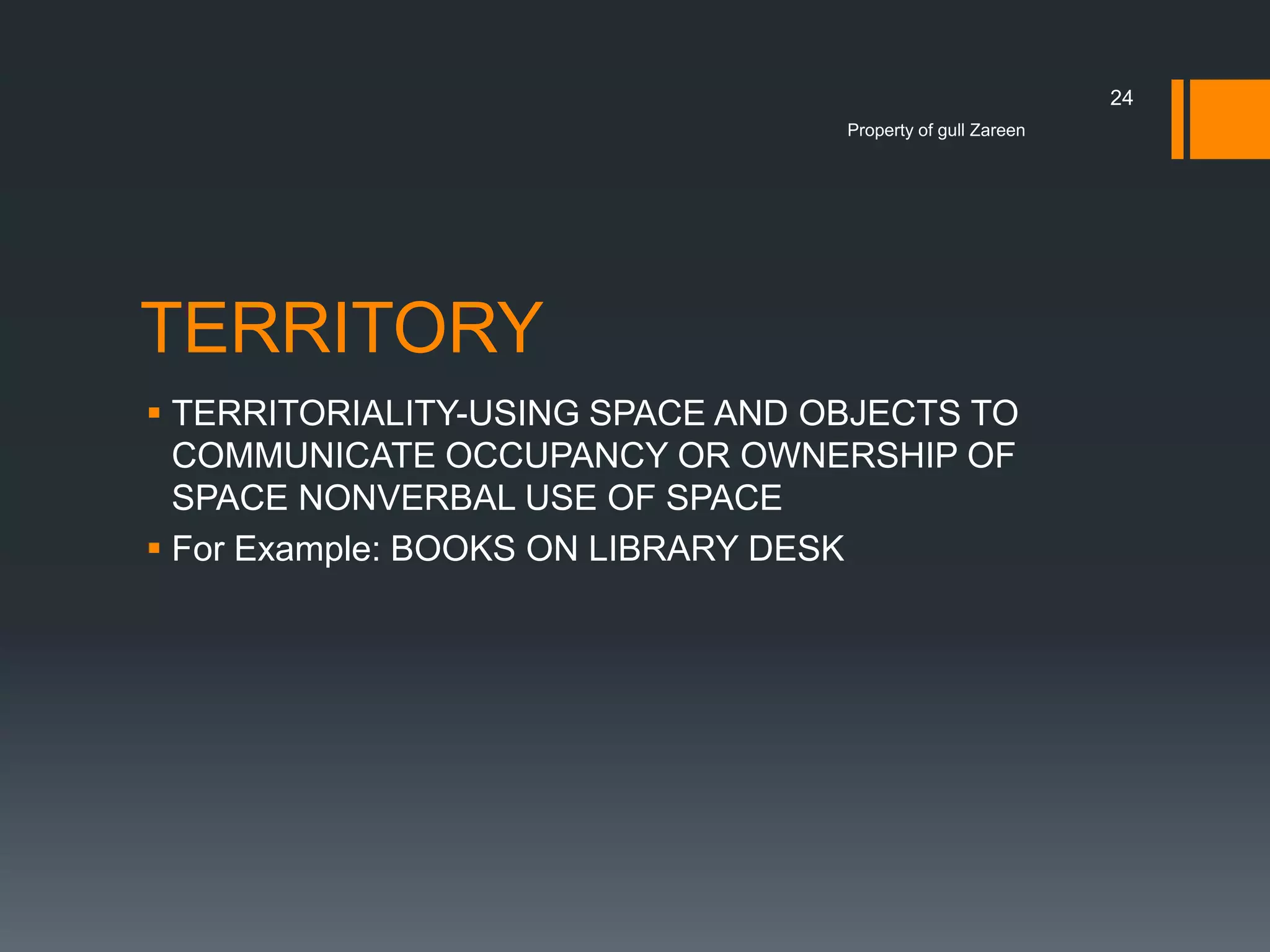 24
Property of gull Zareen

TERRITORY
 TERRITORIALITY-USING SPACE AND OBJECTS TO
COMMUNICATE OCCUPANCY OR OWNERSHIP OF
SPACE NONVERBAL USE OF SPACE
 For Example: BOOKS ON LIBRARY DESK

 