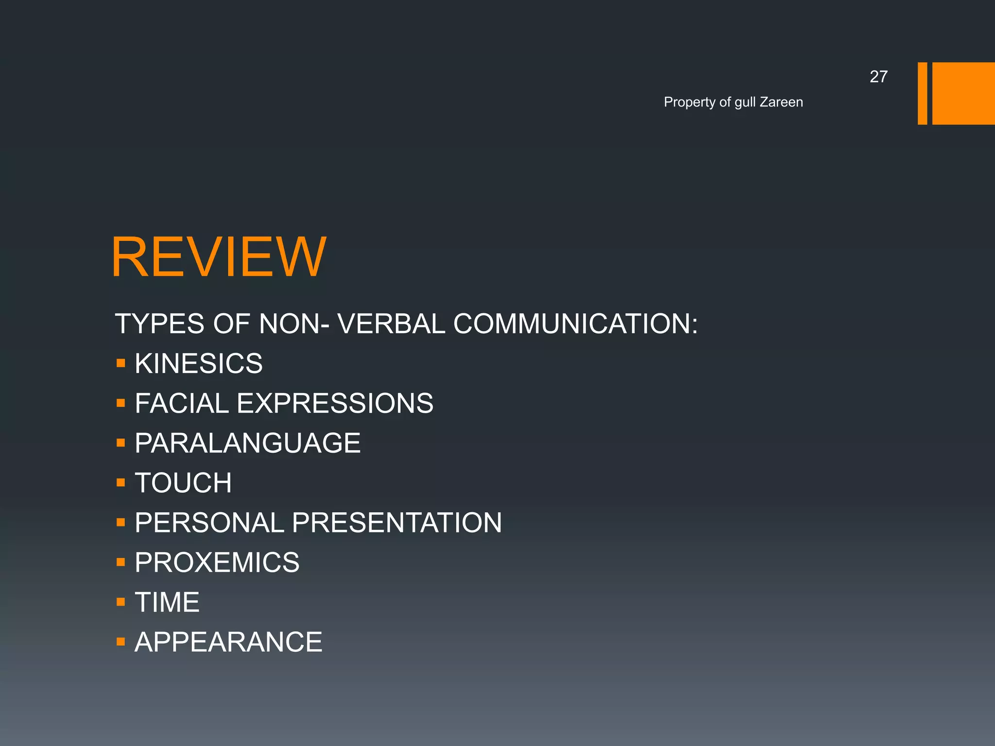 27
Property of gull Zareen

REVIEW
TYPES OF NON- VERBAL COMMUNICATION:
 KINESICS
 FACIAL EXPRESSIONS
 PARALANGUAGE
 TOUCH
 PERSONAL PRESENTATION
 PROXEMICS
 TIME
 APPEARANCE

 