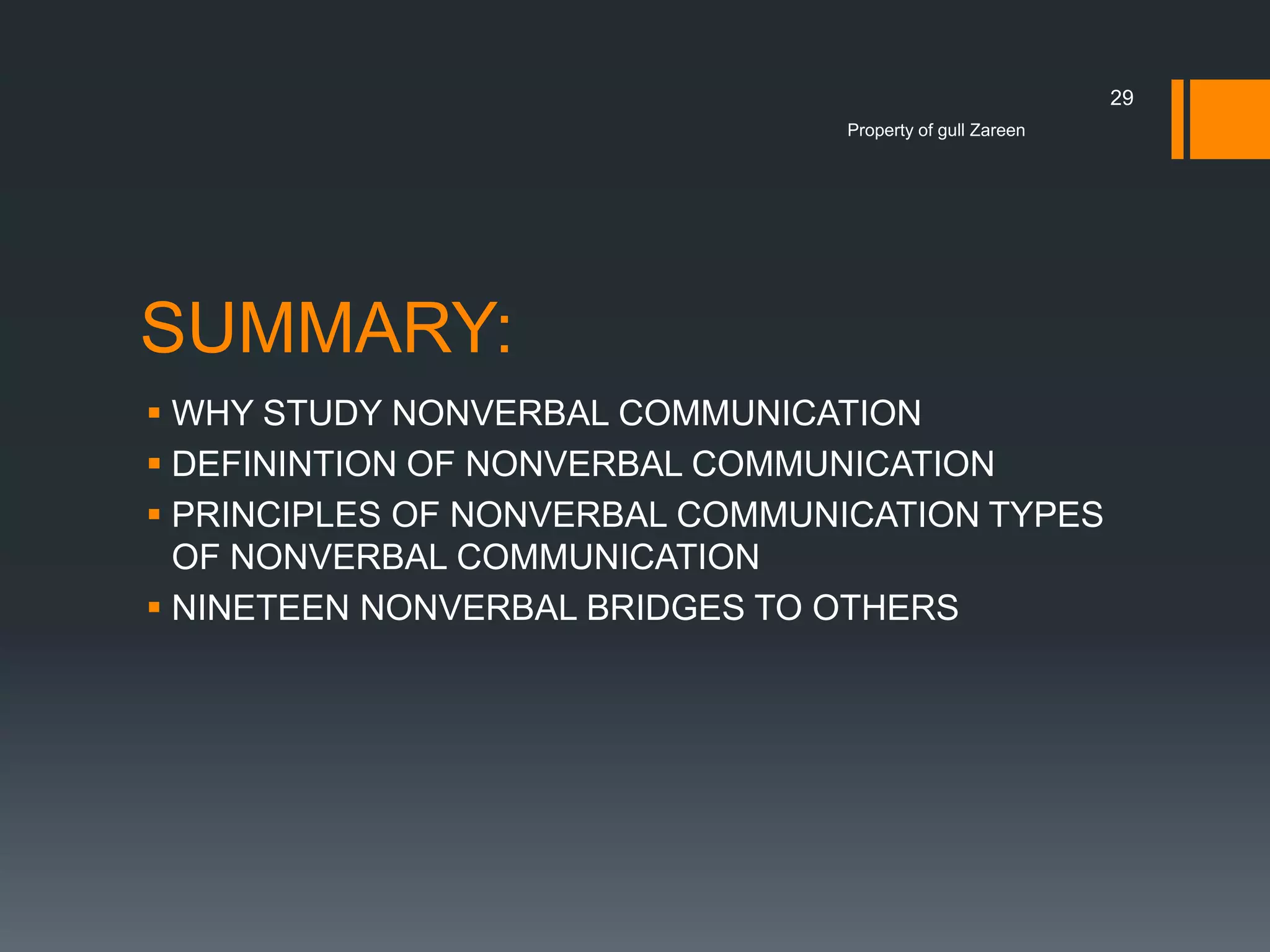 29
Property of gull Zareen

SUMMARY:
 WHY STUDY NONVERBAL COMMUNICATION
 DEFININTION OF NONVERBAL COMMUNICATION
 PRINCIPLES OF NONVERBAL COMMUNICATION TYPES
OF NONVERBAL COMMUNICATION
 NINETEEN NONVERBAL BRIDGES TO OTHERS

 