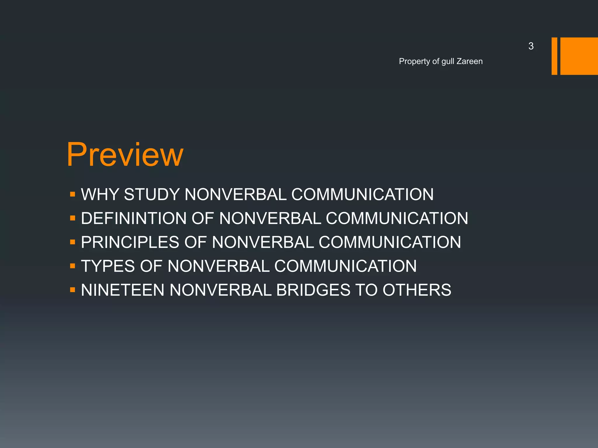 3
Property of gull Zareen

Preview
 WHY STUDY NONVERBAL COMMUNICATION
 DEFININTION OF NONVERBAL COMMUNICATION
 PRINCIPLES OF NONVERBAL COMMUNICATION
 TYPES OF NONVERBAL COMMUNICATION
 NINETEEN NONVERBAL BRIDGES TO OTHERS

 