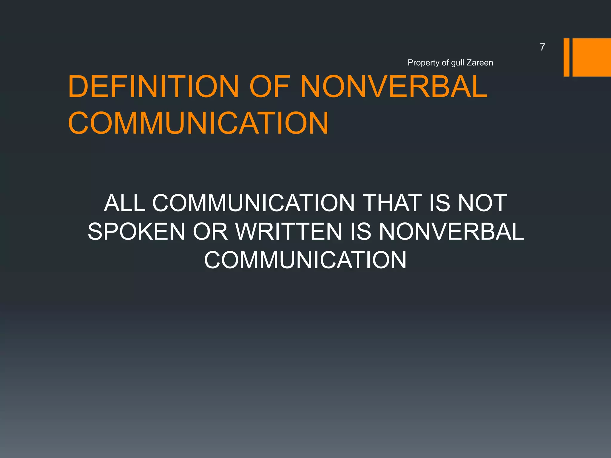 7
Property of gull Zareen

DEFINITION OF NONVERBAL
COMMUNICATION
ALL COMMUNICATION THAT IS NOT
SPOKEN OR WRITTEN IS NONVERBAL
COMMUNICATION

 