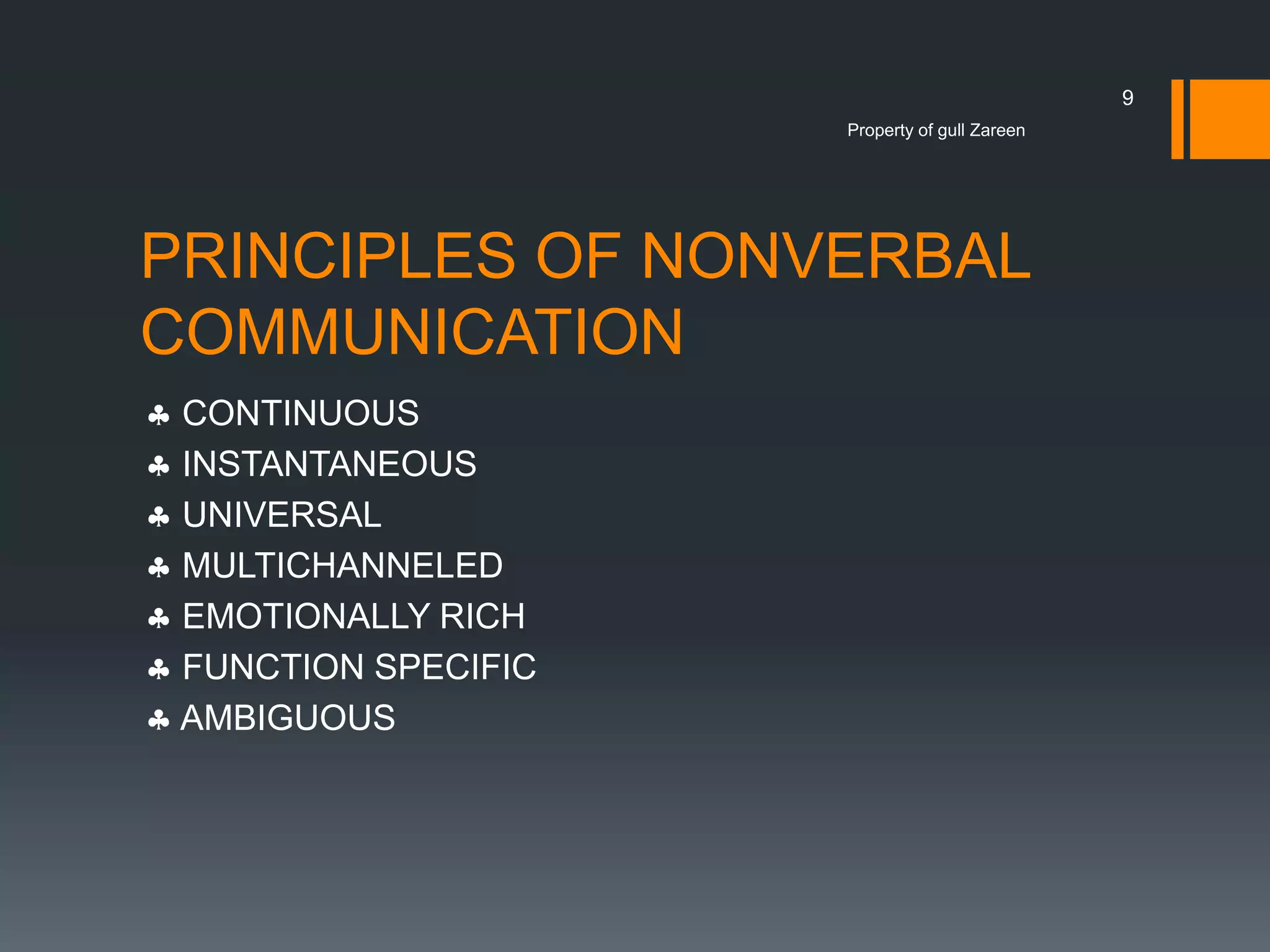 9
Property of gull Zareen

PRINCIPLES OF NONVERBAL
COMMUNICATION
CONTINUOUS
INSTANTANEOUS
UNIVERSAL
MULTICHANNELED
EMOTIONALLY RICH
FUNCTION SPECIFIC
AMBIGUOUS

 