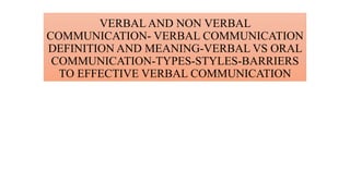 VERBAL AND NON VERBAL
COMMUNICATION- VERBAL COMMUNICATION
DEFINITION AND MEANING-VERBAL VS ORAL
COMMUNICATION-TYPES-STYLES-BARRIERS
TO EFFECTIVE VERBAL COMMUNICATION
 