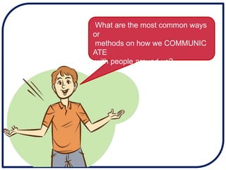 What are the most common ways
or
methods on how we COMMUNIC
ATE
with people around us?
 
