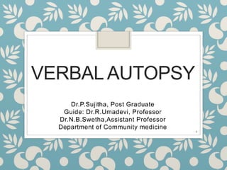 VERBAL AUTOPSY
Dr.P.Sujitha, Post Graduate
Guide: Dr.R.Umadevi, Professor
Dr.N.B.Swetha,Assistant Professor
Department of Community medicine
1
 