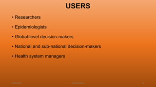 USERS
• Researchers
• Epidemiologists
• Global-level decision-makers
• National and sub-national decision-makers
• Health system managers
04-02-2020 Dr.Aman Bansal 18
 
