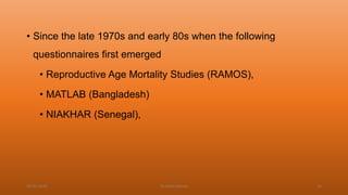 • Since the late 1970s and early 80s when the following
questionnaires first emerged
• Reproductive Age Mortality Studies (RAMOS),
• MATLAB (Bangladesh)
• NIAKHAR (Senegal),
04-02-2020 Dr.Aman Bansal 24
 
