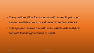 • The questions allow for responses with a simple yes or no
answer, multiple choice, or a duration in some instances.
• This approach makes the instrument usable with analytical
software that assigns causes of death
04-02-2020 Dr.Aman Bansal 32
 