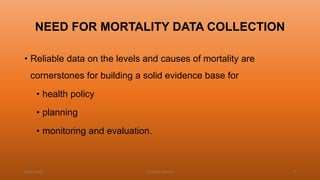 NEED FOR MORTALITY DATA COLLECTION
• Reliable data on the levels and causes of mortality are
cornerstones for building a solid evidence base for
• health policy
• planning
• monitoring and evaluation.
04-02-2020 Dr.Aman Bansal 9
 