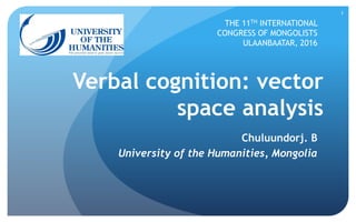 1
Verbal cognition: vector
space analysis
Chuluundorj. B
University of the Humanities, Mongolia
THE 11TH INTERNATIONAL
CONGRESS OF MONGOLISTS
ULAANBAATAR, 2016
 