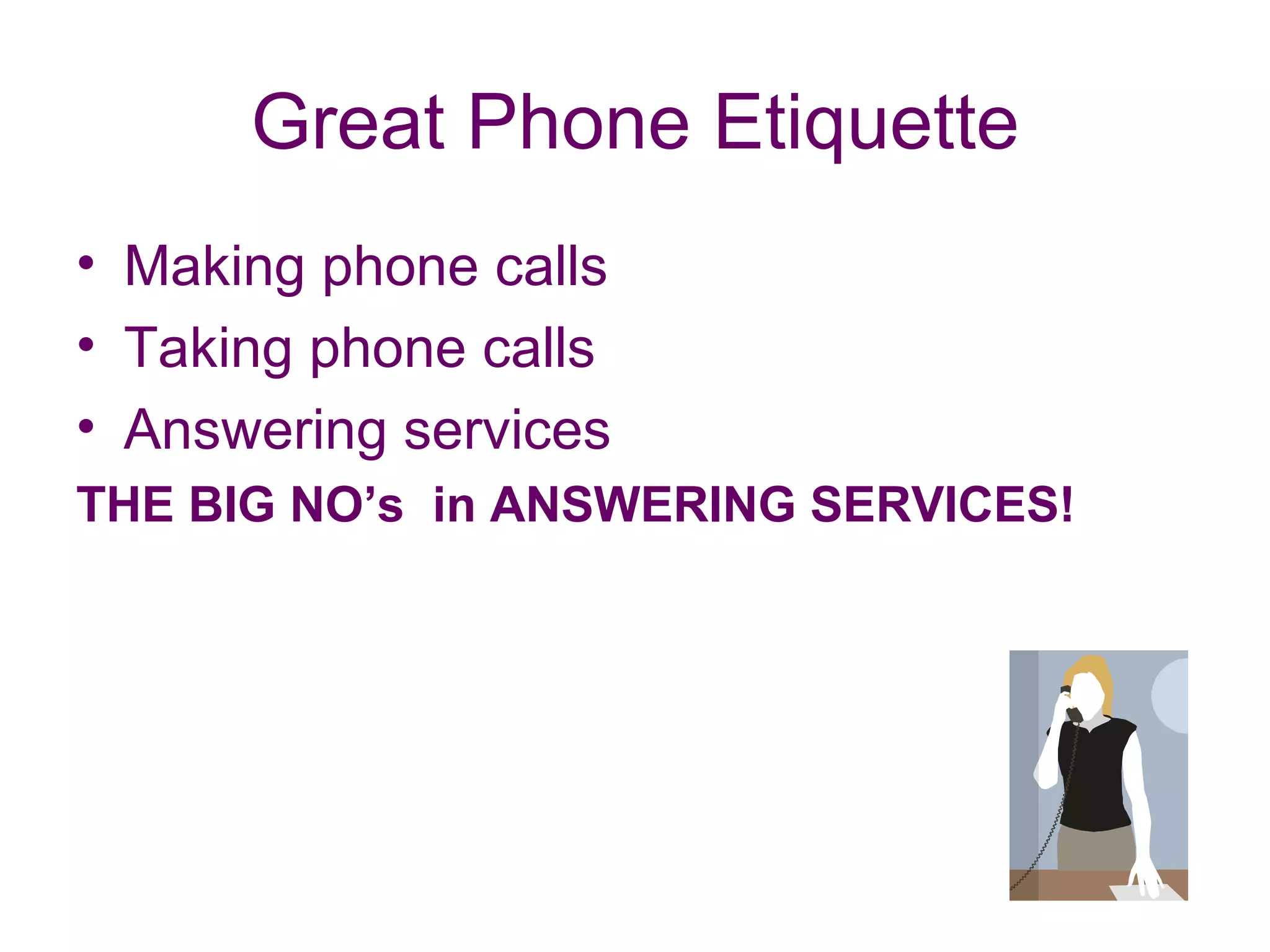 Great Phone Etiquette Making phone calls Taking phone calls Answering services  THE BIG NO’s  in ANSWERING SERVICES! 