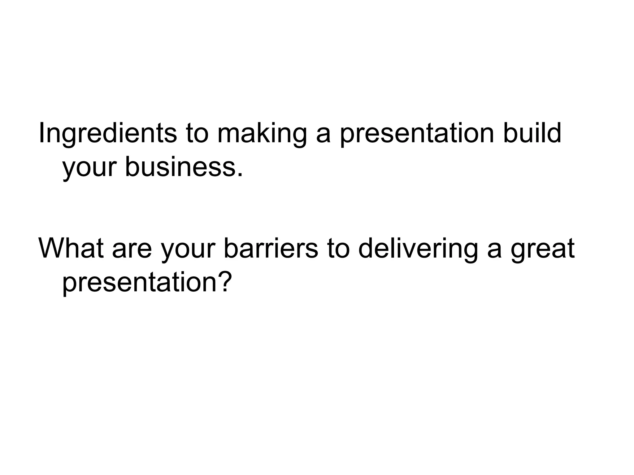 Ingredients to making a presentation build your business. What are your barriers to delivering a great presentation? 