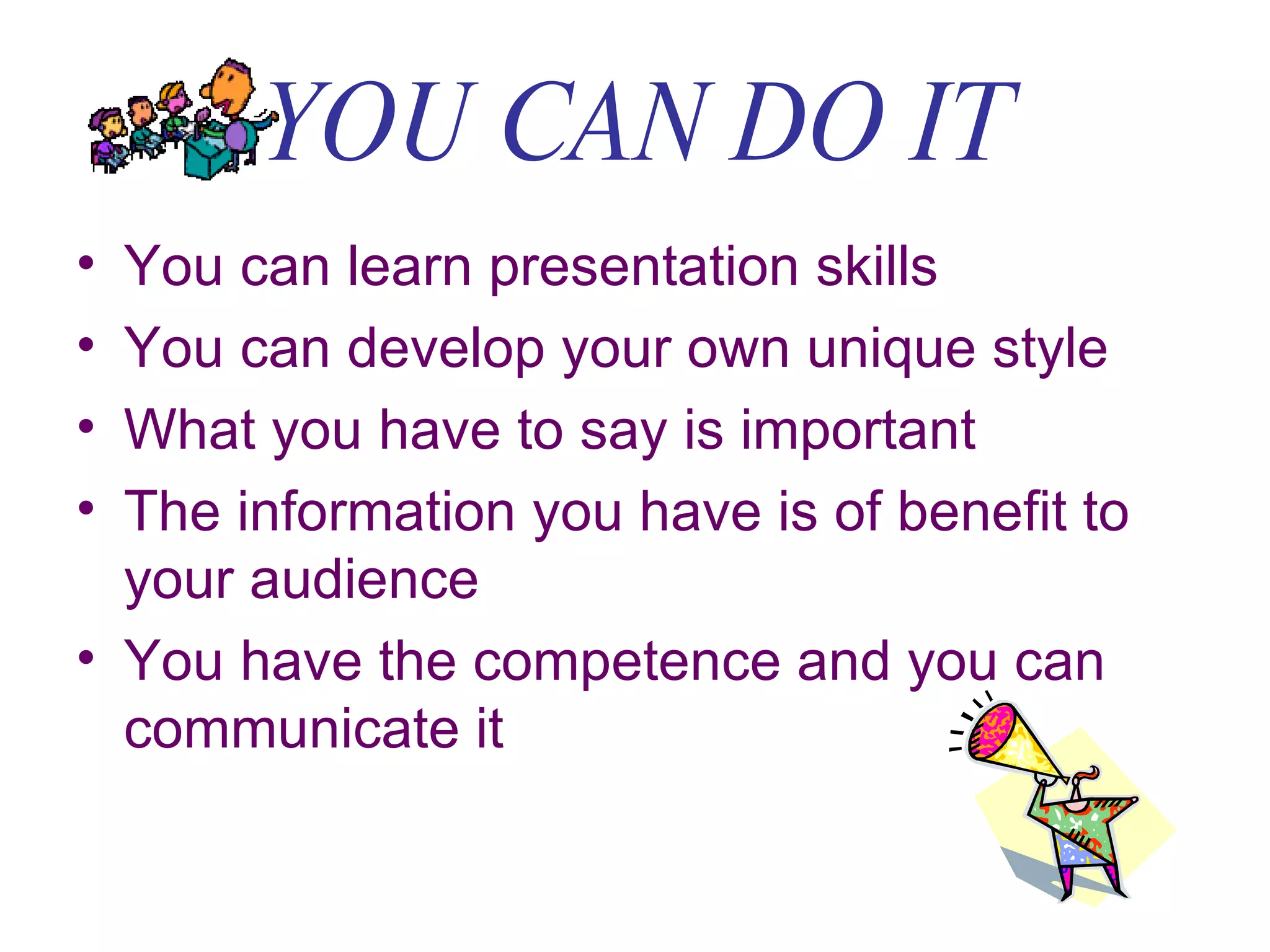 YOU CAN DO IT You can learn presentation skills You can develop your own unique style What you have to say is important The information you have is of benefit to your audience You have the competence and you can communicate it 