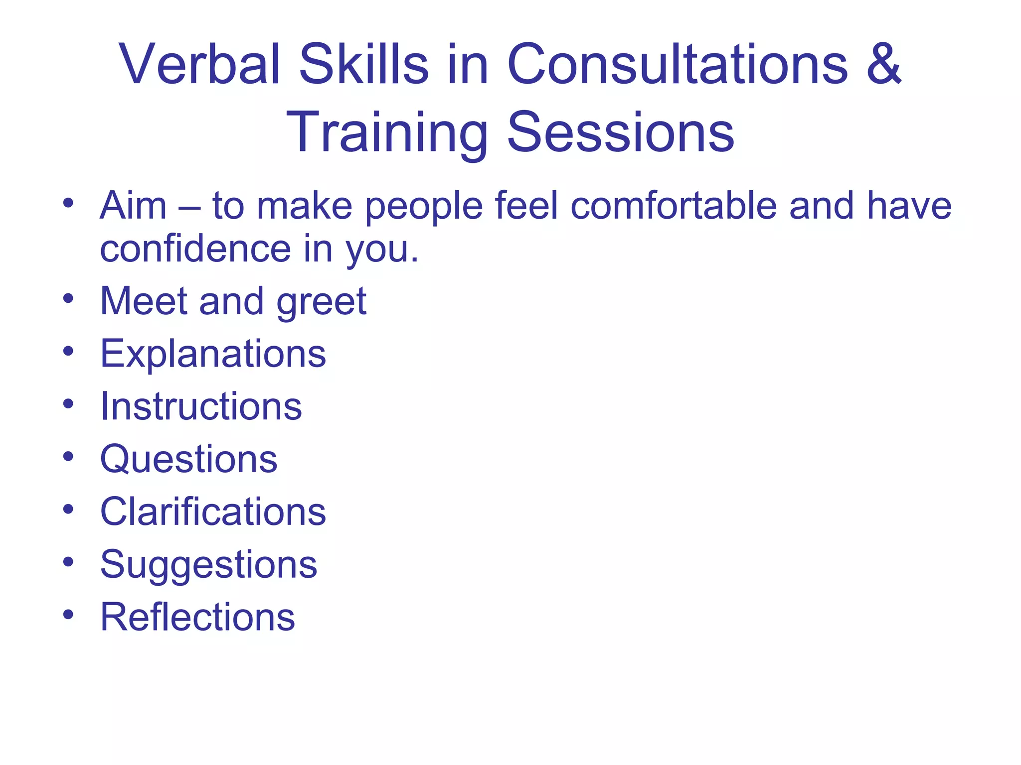 Verbal Skills in Consultations & Training Sessions Aim – to make people feel comfortable and have confidence in you.  Meet and greet Explanations Instructions Questions Clarifications Suggestions Reflections 