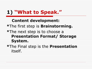 1)  “What to Speak.” Content development: * The first step is  Brainstorming. * The next step is to choose a  Presentation Format/ Storage System. * The Final step is the  Presentation  itself. 