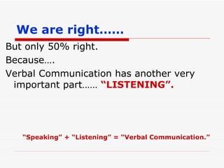 We are right…… But only 50% right. Because…. Verbal Communication has another very important part……  “LISTENING”. “ Speaking” + “Listening” = “Verbal Communication.” 