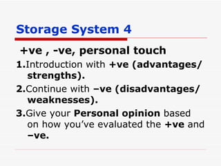 Storage System 4 +ve , -ve, personal touch 1. Introduction with  +ve (advantages/strengths). 2. Continue with  –ve (disadvantages/weaknesses). 3. Give your  Personal opinion  based on how you’ve evaluated the  +ve  and  –ve. 