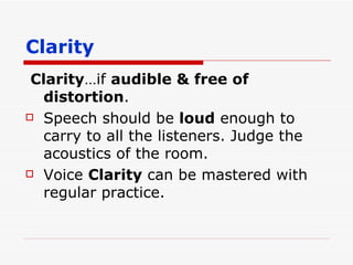 Clarity Clarity …if  audible & free of distortion . Speech should be  loud  enough to carry to all the listeners. Judge the acoustics of the room. Voice  Clarity  can be mastered with regular practice. 