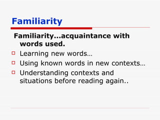 Familiarity Familiarity...acquaintance with words used. Learning new words… Using known words in new contexts… Understanding contexts and situations before reading again.. 