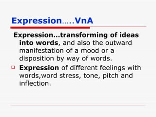 Expression ….. VnA Expression…transforming of ideas into words , and also the outward manifestation of a mood or a disposition by way of words. Expression  of different feelings with words,word stress, tone, pitch and inflection. 