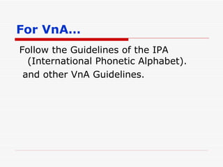 For VnA… Follow the Guidelines of the IPA (International Phonetic Alphabet). and other VnA Guidelines. 