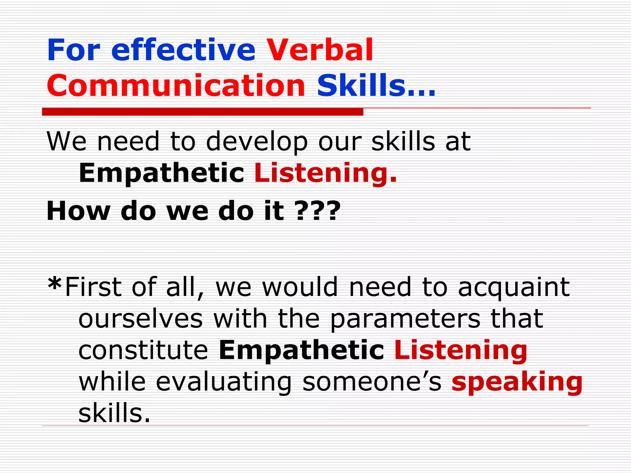 For effective   Verbal Communication   Skills… We need to develop our skills at  Empathetic  Listening. How do we do it ??? * First of all, we would need to acquaint ourselves with the parameters that constitute  Empathetic  Listening  while evaluating someone’s  speaking   skills. 