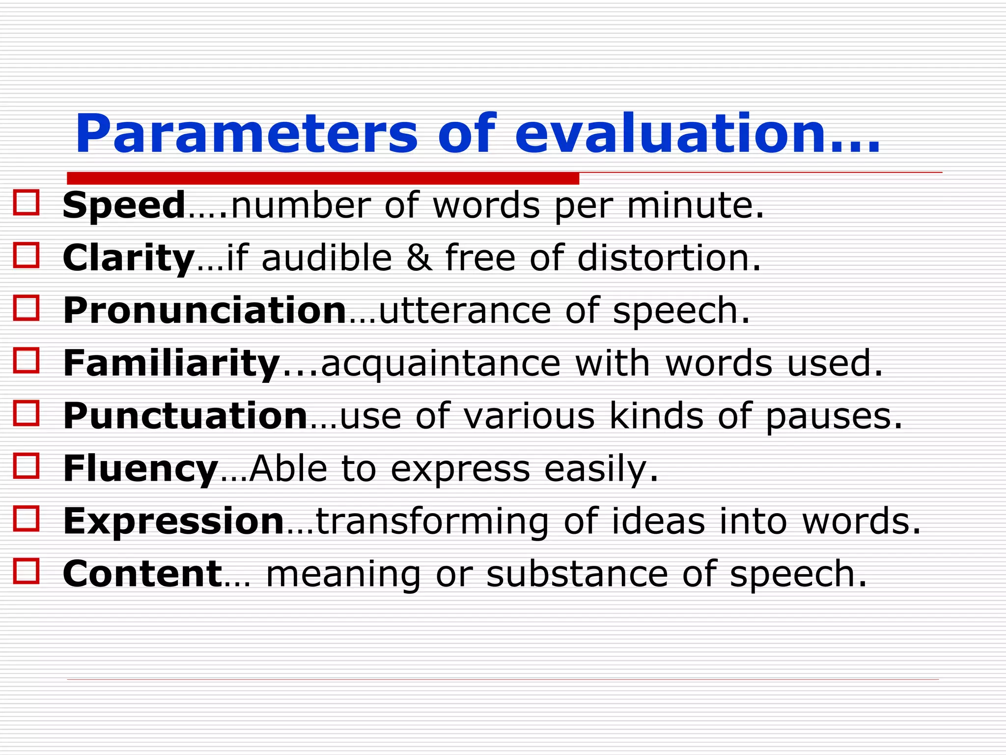 Parameters of evaluation… Speed ….number of words per minute. Clarity …if audible & free of distortion. Pronunciation …utterance of speech. Familiarity ...acquaintance with words used. Punctuation …use of various kinds of pauses. Fluency …Able to express easily. Expression …transforming of ideas into words. Content … meaning or substance of speech. 