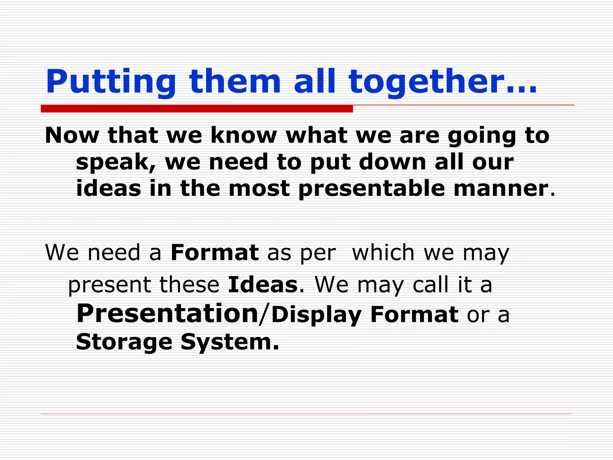 Putting them all together… Now that we know what we are going to speak, we need to put down all our ideas in the most presentable manner . We need a  Format  as per  which we may present these  Ideas . We may call it a  Presentation / Display Format  or a  Storage System. 