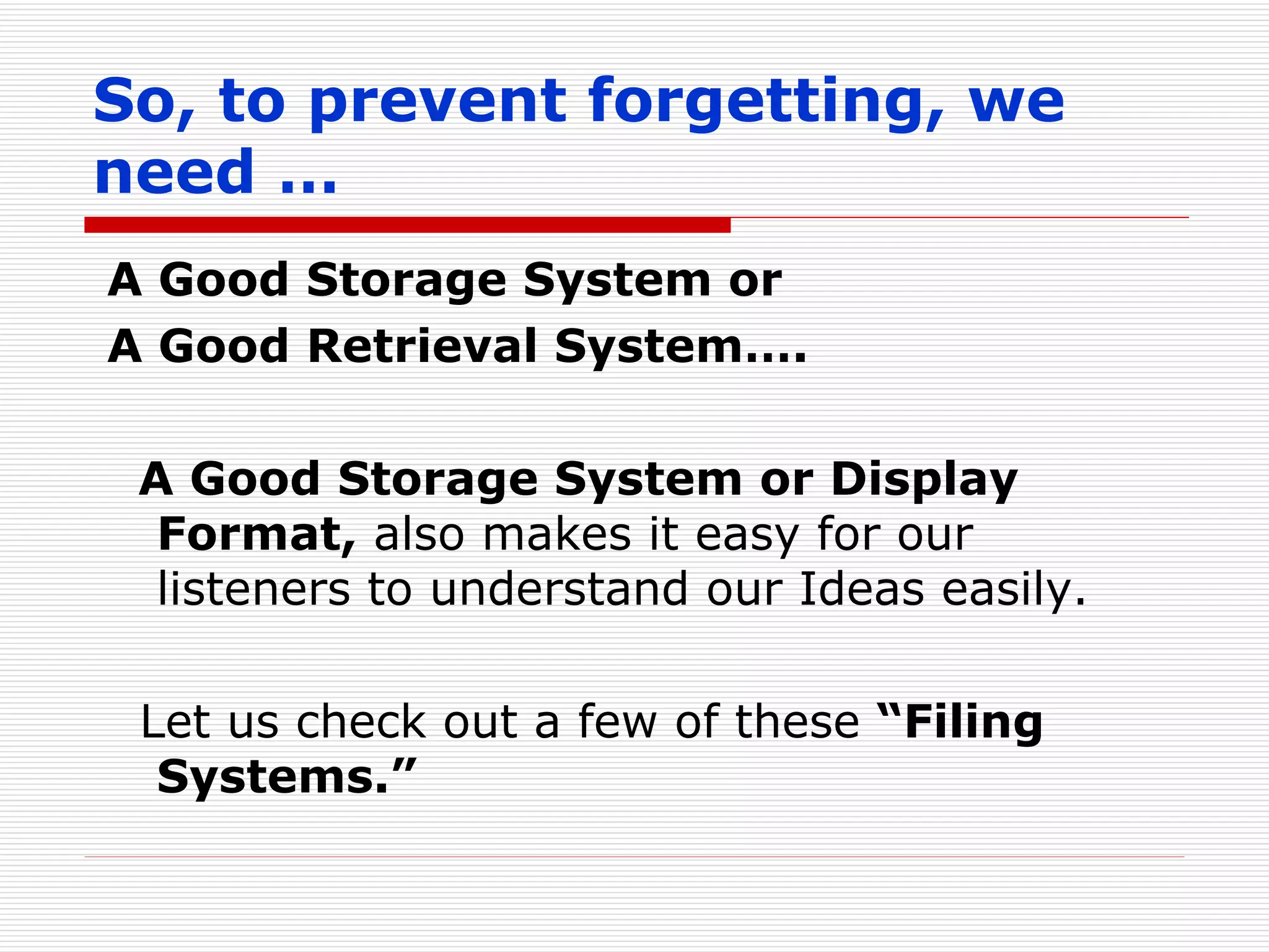So, to prevent forgetting, we need … A Good Storage System or   A Good Retrieval System…. A Good Storage System or Display Format,  also makes it easy for our listeners to understand our Ideas easily. Let us check out a few of these  “Filing Systems.” 