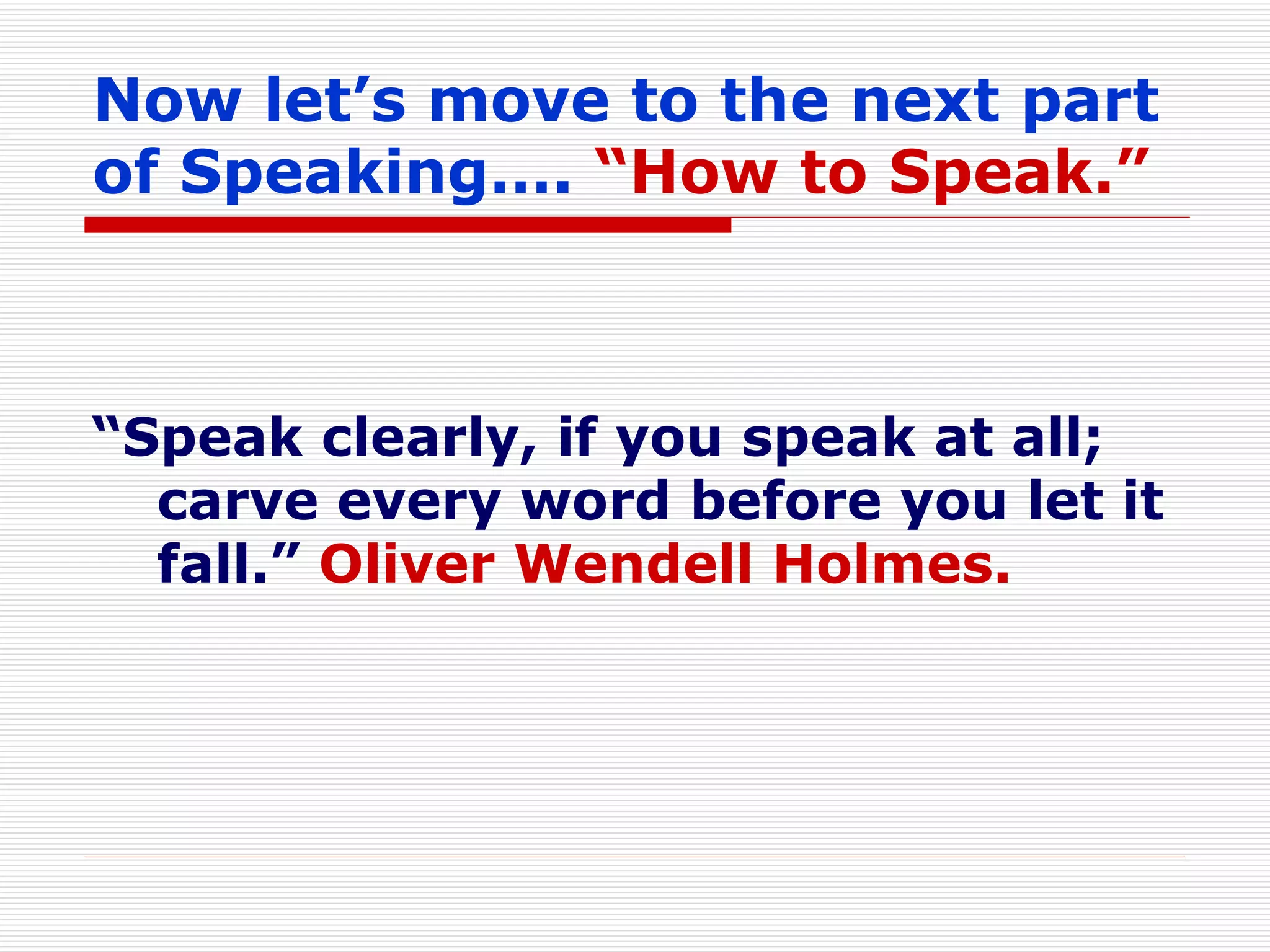 Now let’s move to the next part of Speaking….  “How to Speak.” “ Speak clearly, if you speak at all; carve every word before you let it fall.”  Oliver Wendell Holmes. 