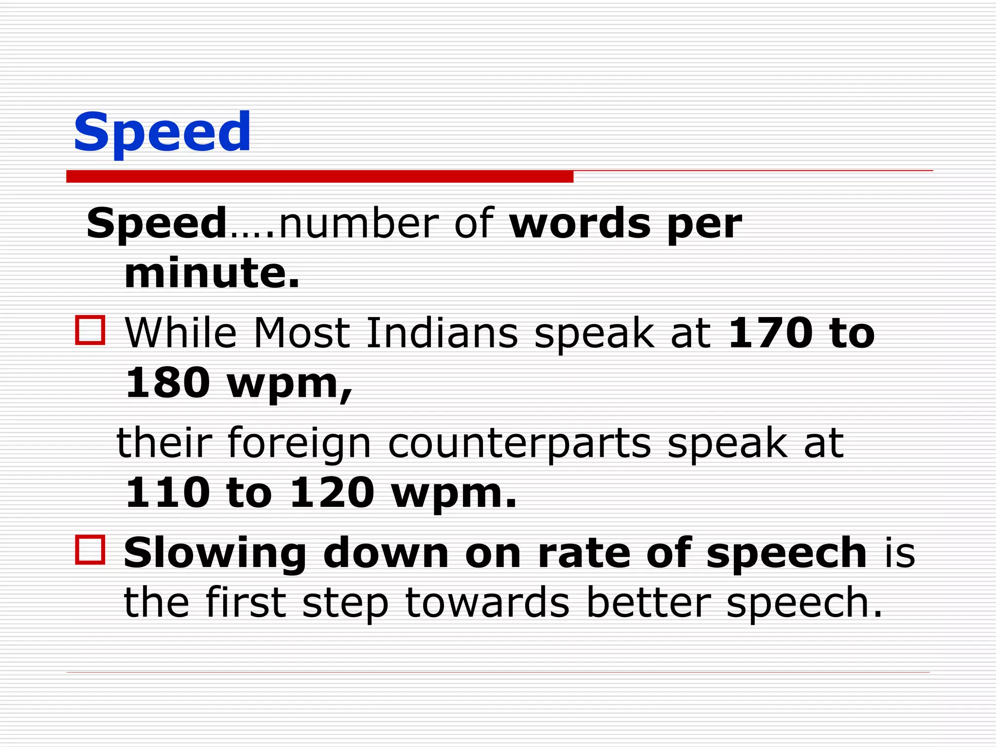 Speed Speed ….number of  words per minute. While Most Indians speak at  170 to 180 wpm, their foreign counterparts speak at  110 to 120 wpm. Slowing down on rate of speech  is the first step towards better speech. 