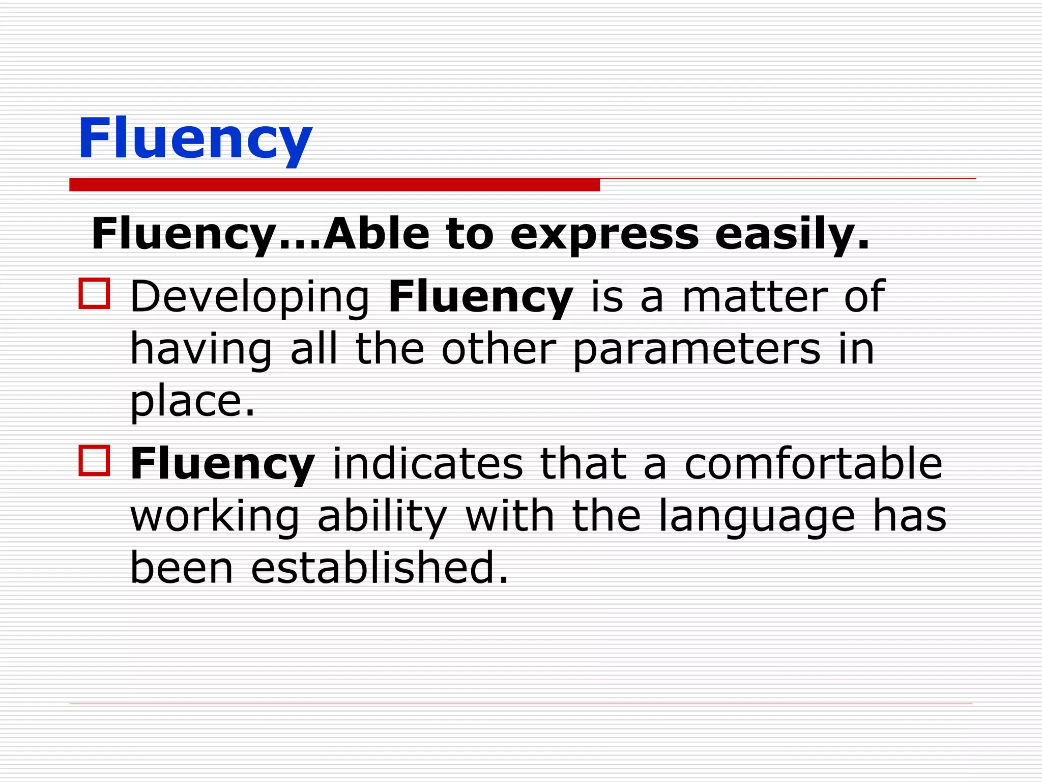 Fluency Fluency…Able to express easily. Developing  Fluency  is a matter of having all the other parameters in place. Fluency  indicates that a comfortable working ability with the language has been established. 