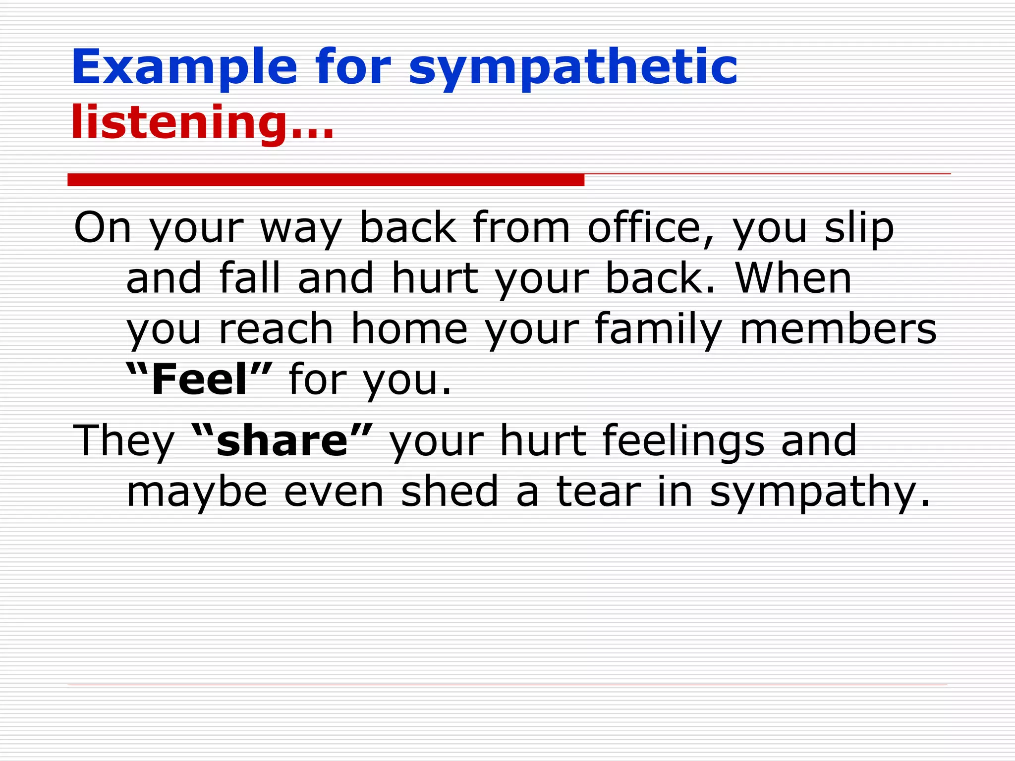 Example for sympathetic  listening… On your way back from office, you slip and fall and hurt your back. When you reach home your family members  “Feel”  for you. They  “share”  your hurt feelings and maybe even shed a tear in sympathy. 