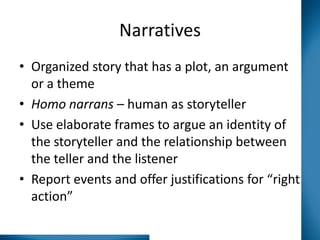 Narratives
• Organized story that has a plot, an argument
or a theme
• Homo narrans – human as storyteller
• Use elaborate frames to argue an identity of
the storyteller and the relationship between
the teller and the listener
• Report events and offer justifications for “right
action”

 