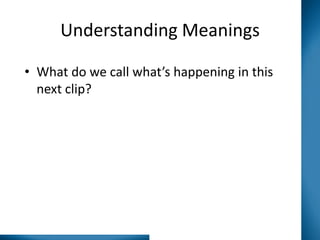 Understanding Meanings
• What do we call what’s happening in this
next clip?

 