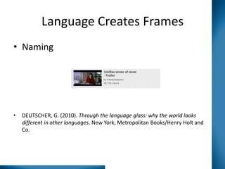 Language Creates Frames
• Naming

•

DEUTSCHER, G. (2010). Through the language glass: why the world looks
different in other languages. New York, Metropolitan Books/Henry Holt and
Co.

 