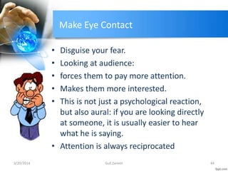 Make Eye Contact
• Disguise your fear.
• Looking at audience:
• forces them to pay more attention.
• Makes them more inter...